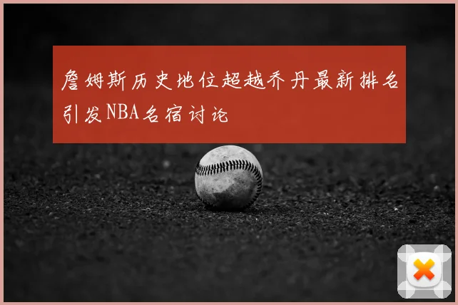 詹姆斯历史地位超越乔丹最新排名引发NBA名宿讨论
