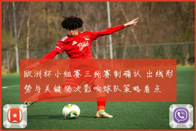 欧洲杯小组赛三轮赛制确认 出线形势与关键场次影响球队策略看点