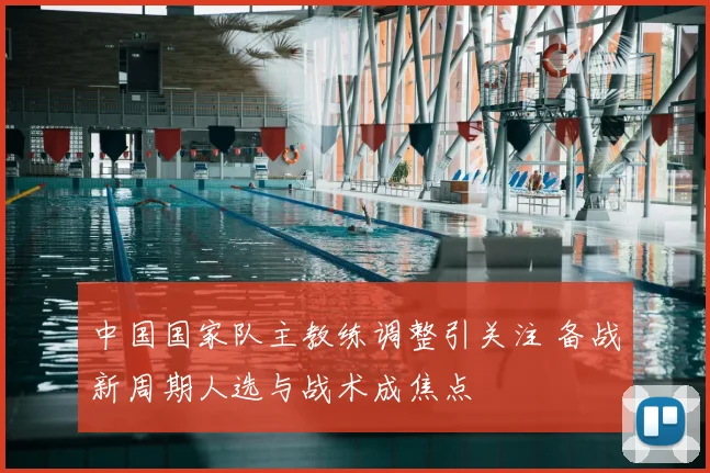 中国国家队主教练调整引关注 备战新周期人选与战术成焦点