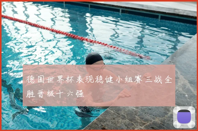 德国世界杯表现稳健小组赛三战全胜晋级十六强