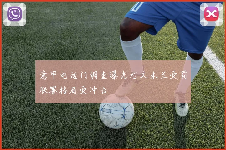 意甲电话门调查曝光尤文米兰受罚联赛格局受冲击