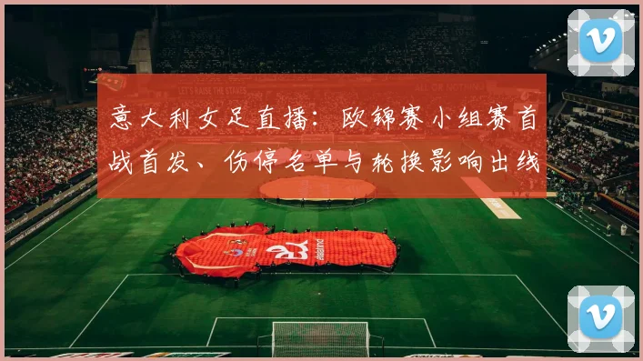意大利女足直播：欧锦赛小组赛首战首发、伤停名单与轮换影响出线