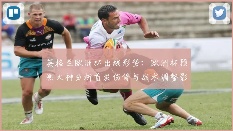 英格兰欧洲杯出线形势：欧洲杯预测大神分析首发伤停与战术调整影响