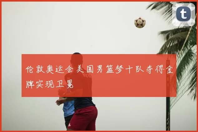 伦敦奥运会美国男篮梦十队夺得金牌实现卫冕