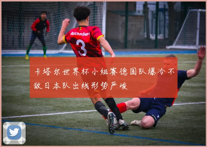 卡塔尔世界杯小组赛德国队爆冷不敌日本队出线形势严峻