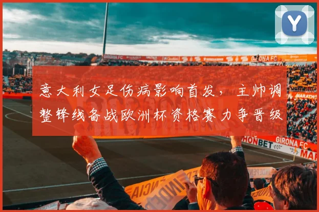 意大利女足伤病影响首发，主帅调整锋线备战欧洲杯资格赛力争晋级