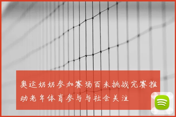 奥运奶奶参加赛场百米挑战完赛推动老年体育参与与社会关注