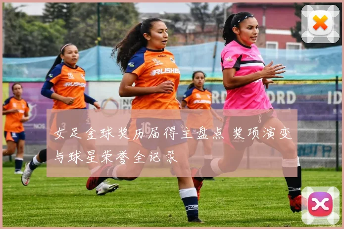 女足金球奖历届得主盘点 奖项演变与球星荣誉全记录