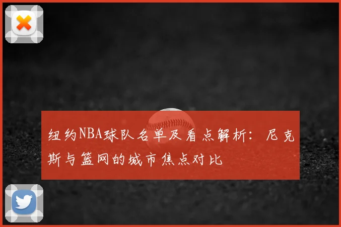纽约NBA球队名单及看点解析：尼克斯与篮网的城市焦点对比
