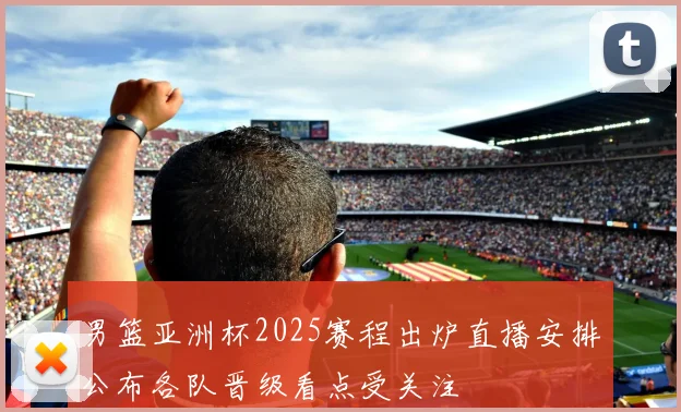 男篮亚洲杯2025赛程出炉直播安排公布各队晋级看点受关注