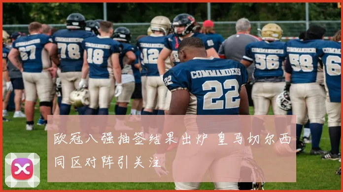 欧冠八强抽签结果出炉 皇马切尔西同区对阵引关注