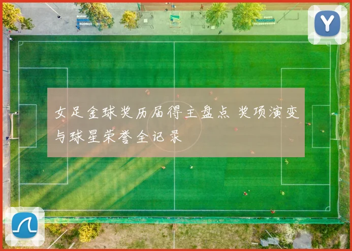 女足金球奖历届得主盘点 奖项演变与球星荣誉全记录